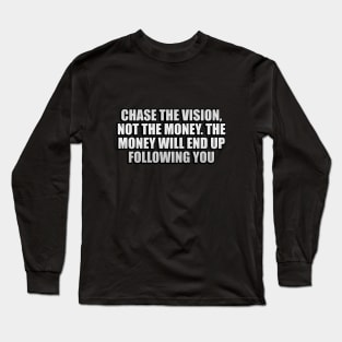 Chase the vision, not the money. The money will end up following you Long Sleeve T-Shirt